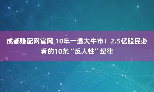 成都赚配网官网 10年一遇大牛市！2.5亿股民必看的10条“反人性”纪律