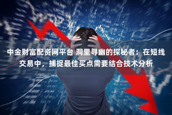 中金财富配资网平台 洞里寻幽的探秘者：在短线交易中，捕捉最佳买点需要结合技术分析
