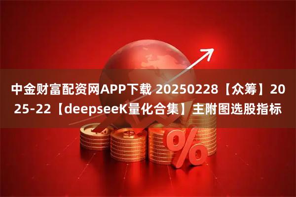 中金财富配资网APP下载 20250228【众筹】2025-22【deepseeK量化合集】主附图选股指标