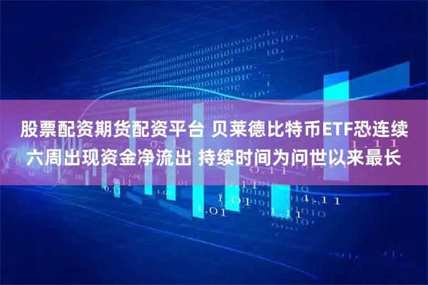 股票配资期货配资平台 贝莱德比特币ETF恐连续六周出现资金净流出 持续时间为问世以来最长