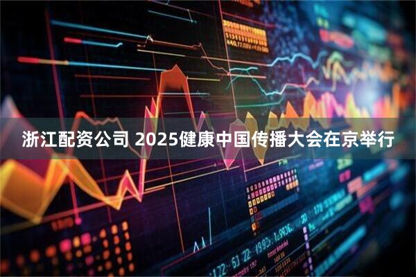 浙江配资公司 2025健康中国传播大会在京举行