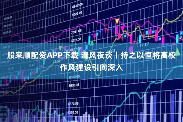 股来顺配资APP下载 清风夜谈丨持之以恒将高校作风建设引向深入