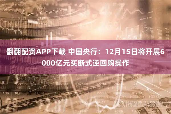 翻翻配资APP下载 中国央行：12月15日将开展6000亿元买断式逆回购操作