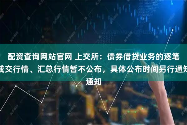 配资查询网站官网 上交所：债券借贷业务的逐笔成交行情、汇总行情暂不公布，具体公布时间另行通知