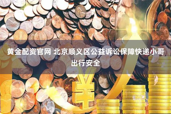 黄金配资官网 北京顺义区公益诉讼保障快递小哥出行安全