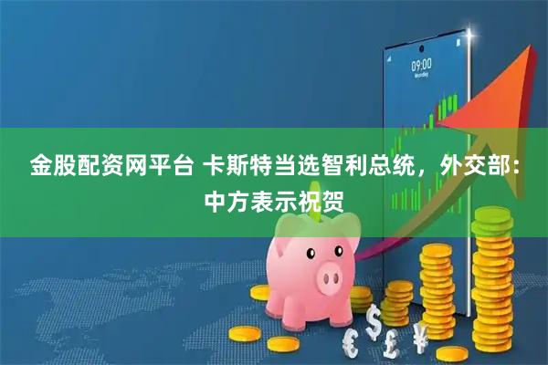 金股配资网平台 卡斯特当选智利总统，外交部：中方表示祝贺