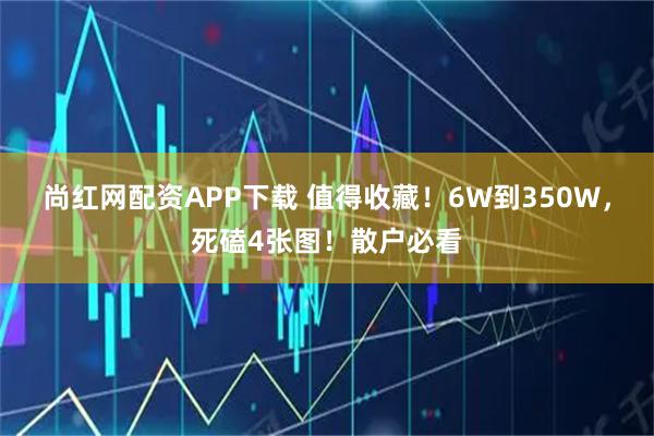 尚红网配资APP下载 值得收藏！6W到350W，死磕4张图！散户必看