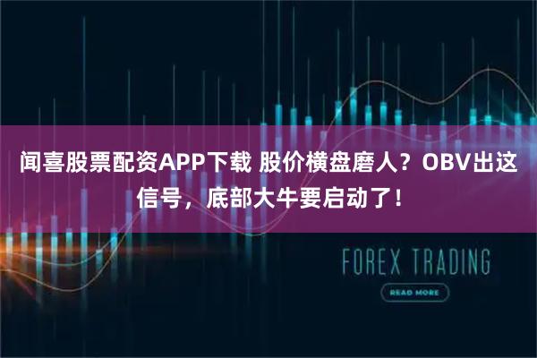 闻喜股票配资APP下载 股价横盘磨人？OBV出这信号，底部大牛要启动了！