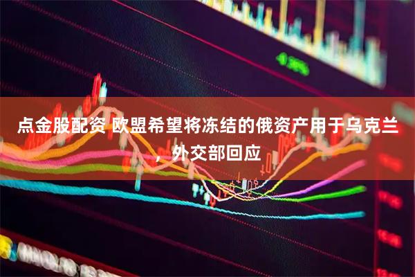 点金股配资 欧盟希望将冻结的俄资产用于乌克兰，外交部回应