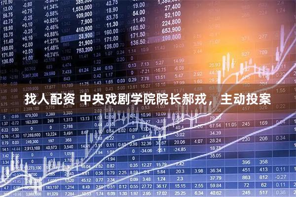 找人配资 中央戏剧学院院长郝戎，主动投案