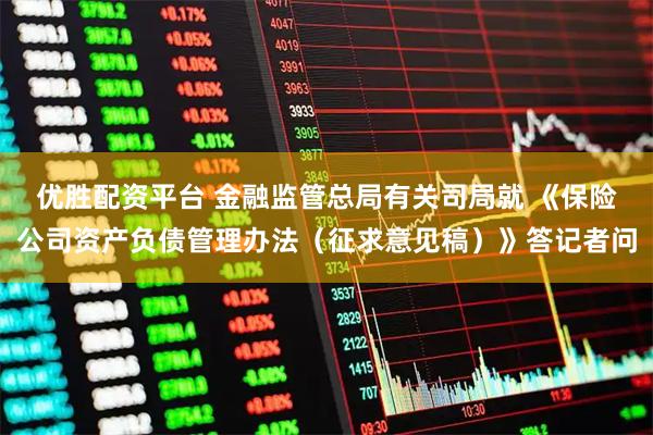 优胜配资平台 金融监管总局有关司局就 《保险公司资产负债管理办法（征求意见稿）》答记者问