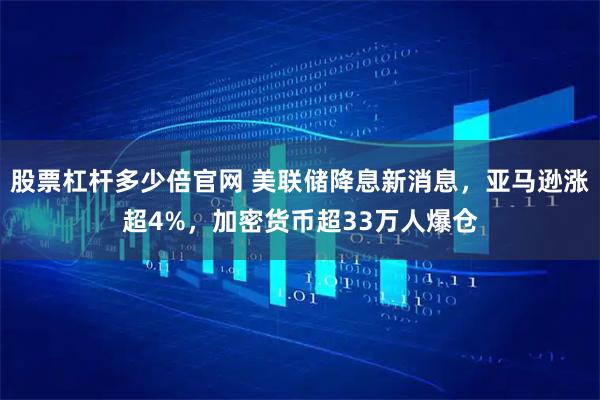 股票杠杆多少倍官网 美联储降息新消息，亚马逊涨超4%，加密货币超33万人爆仓