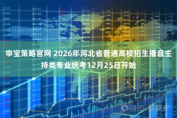 申宝策略官网 2026年河北省普通高校招生播音主持类专业统考12月25日开始