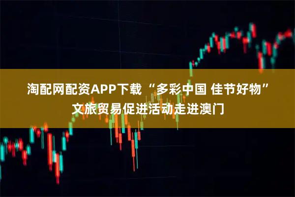 淘配网配资APP下载 “多彩中国 佳节好物”文旅贸易促进活动走进澳门