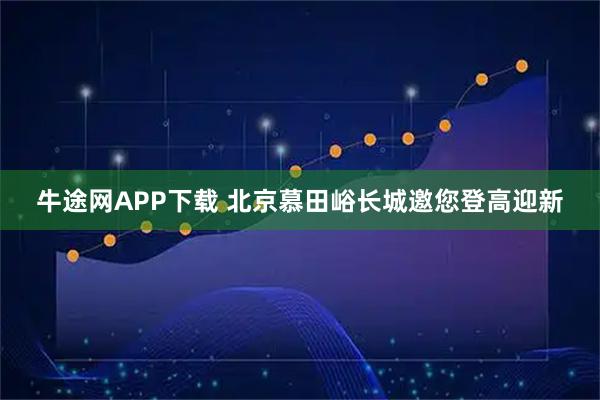 牛途网APP下载 北京慕田峪长城邀您登高迎新