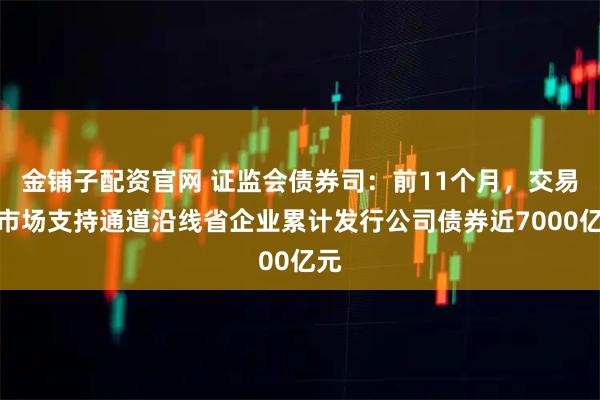 金铺子配资官网 证监会债券司：前11个月，交易所市场支持通道沿线省企业累计发行公司债券近7000亿元