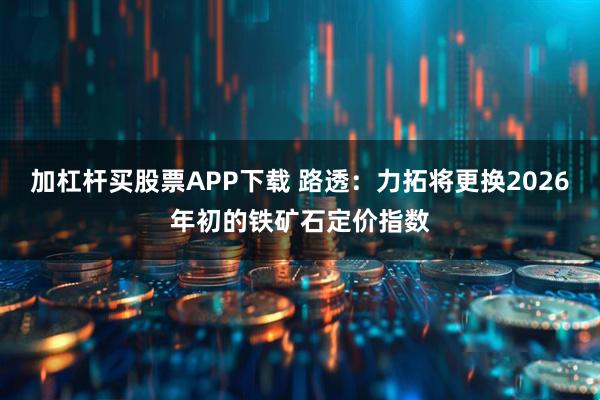 加杠杆买股票APP下载 路透：力拓将更换2026年初的铁矿石定价指数