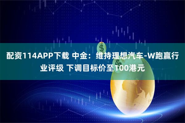 配资114APP下载 中金：维持理想汽车-W跑赢行业评级 下调目标价至100港元