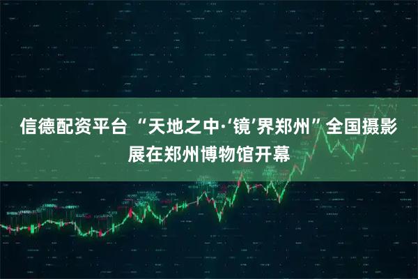 信德配资平台 “天地之中·‘镜’界郑州”全国摄影展在郑州博物馆开幕