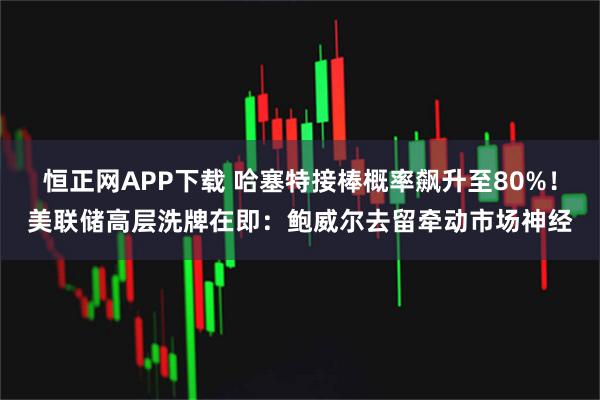 恒正网APP下载 哈塞特接棒概率飙升至80%！美联储高层洗牌在即：鲍威尔去留牵动市场神经