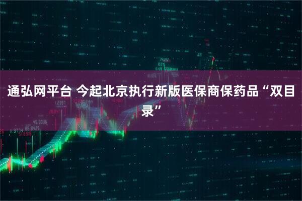 通弘网平台 今起北京执行新版医保商保药品“双目录”