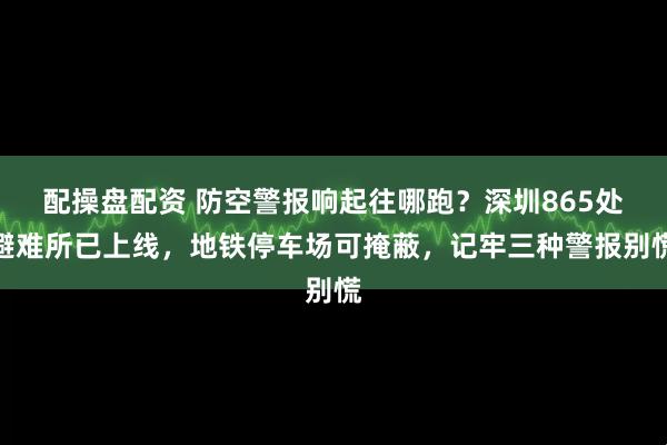 配操盘配资 防空警报响起往哪跑？深圳865处避难所已上线，地铁停车场可掩蔽，记牢三种警报别慌