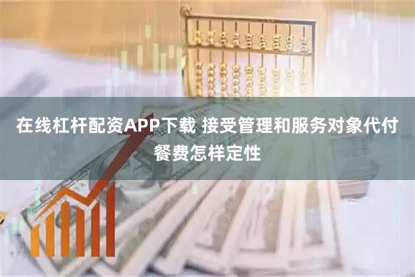 在线杠杆配资APP下载 接受管理和服务对象代付餐费怎样定性