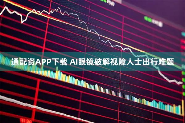 通配资APP下载 AI眼镜破解视障人士出行难题