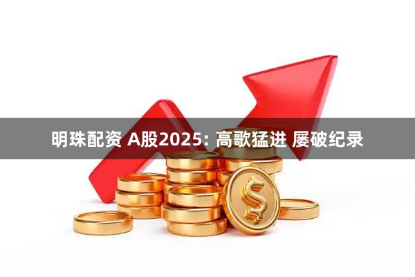明珠配资 A股2025: 高歌猛进 屡破纪录