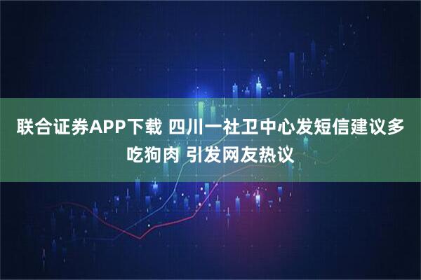 联合证券APP下载 四川一社卫中心发短信建议多吃狗肉 引发网友热议