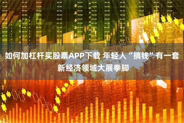 如何加杠杆买股票APP下载 年轻人“搞钱”有一套 新经济领域大展拳脚