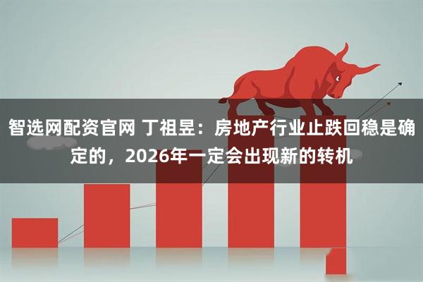智选网配资官网 丁祖昱：房地产行业止跌回稳是确定的，2026年一定会出现新的转机