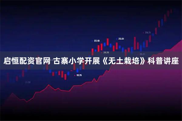 启恒配资官网 古寨小学开展《无土栽培》科普讲座