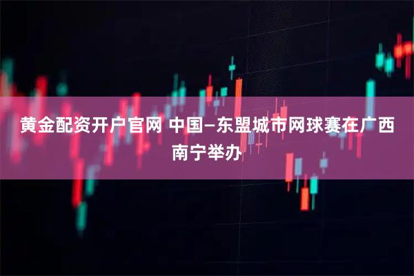 黄金配资开户官网 中国—东盟城市网球赛在广西南宁举办