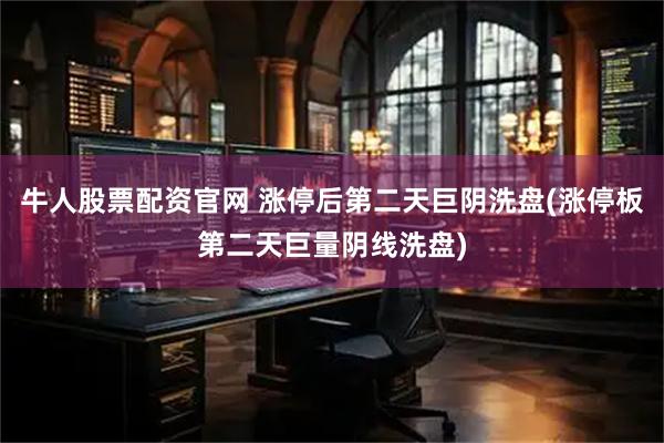 牛人股票配资官网 涨停后第二天巨阴洗盘(涨停板第二天巨量阴线洗盘)