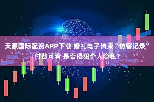 天源国际配资APP下载 婚礼电子请柬“访客记录”付费可看 是否侵犯个人隐私？