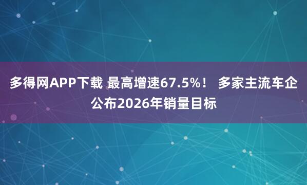 多得网APP下载 最高增速67.5%！ 多家主流车企公布2026年销量目标