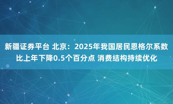 新疆证券平台 北京：2025年我国居民恩格尔系数比上年下降0.5个百分点 消费结构持续优化