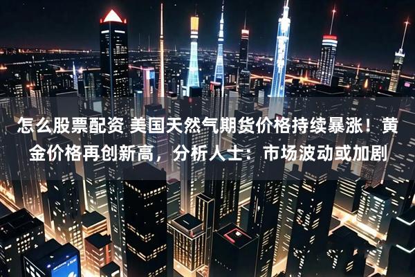 怎么股票配资 美国天然气期货价格持续暴涨！黄金价格再创新高，分析人士：市场波动或加剧