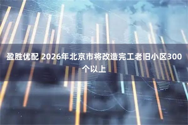 盈胜优配 2026年北京市将改造完工老旧小区300个以上