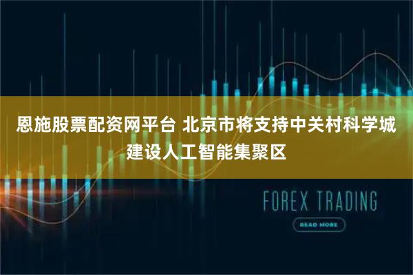 恩施股票配资网平台 北京市将支持中关村科学城建设人工智能集聚区