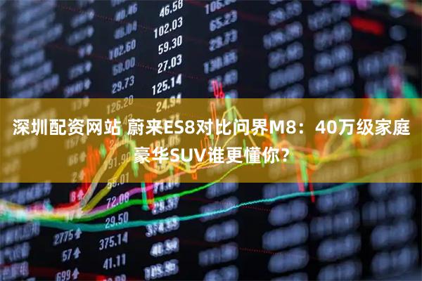 深圳配资网站 蔚来ES8对比问界M8：40万级家庭豪华SUV谁更懂你？