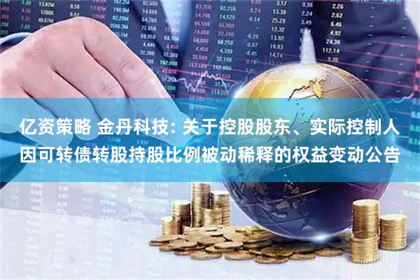 亿资策略 金丹科技: 关于控股股东、实际控制人因可转债转股持股比例被动稀释的权益变动公告