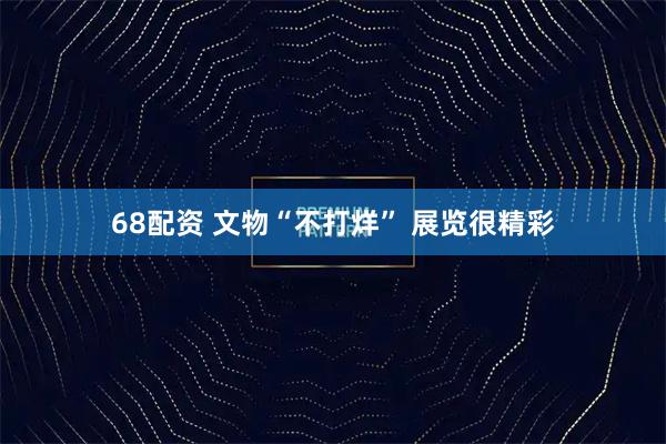 68配资 文物“不打烊” 展览很精彩