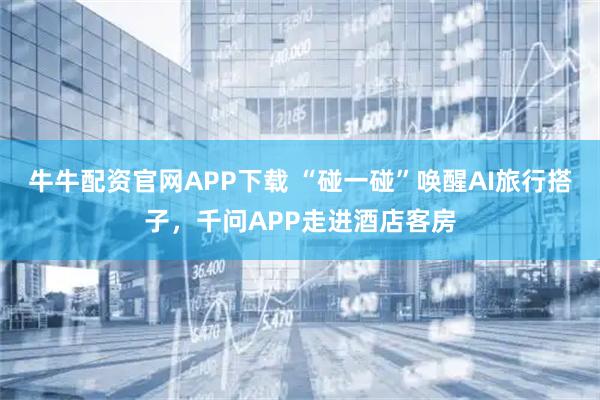 牛牛配资官网APP下载 “碰一碰”唤醒AI旅行搭子，千问APP走进酒店客房