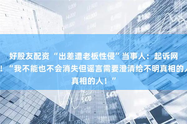 好股友配资 “出差遭老板性侵”当事人：起诉网暴者！“我不能也不会消失但谣言需要澄清给不明真相的人！”