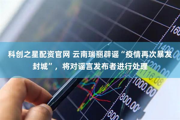 科创之星配资官网 云南瑞丽辟谣“疫情再次暴发封城”，将对谣言发布者进行处理