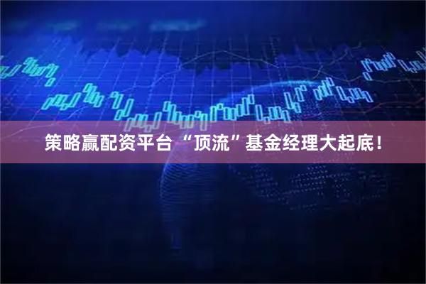 策略赢配资平台 “顶流”基金经理大起底！