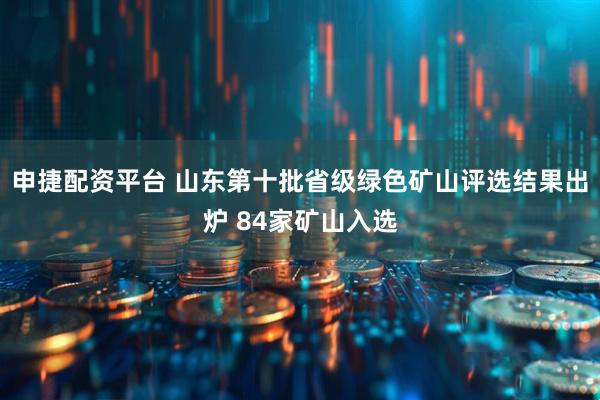 申捷配资平台 山东第十批省级绿色矿山评选结果出炉 84家矿山入选