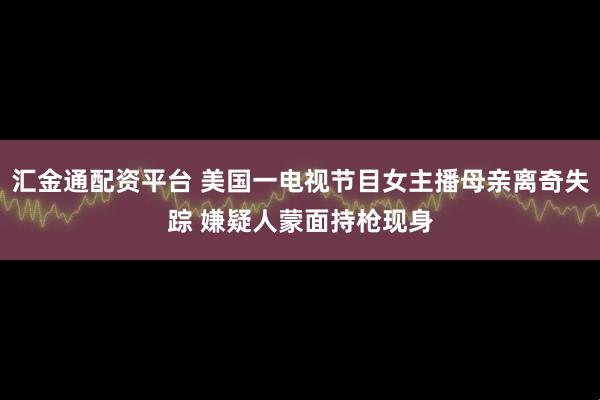 汇金通配资平台 美国一电视节目女主播母亲离奇失踪 嫌疑人蒙面持枪现身